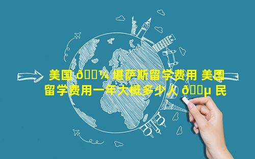 美国 🐼 堪萨斯留学费用 美国留学费用一年大概多少人 🌵 民币